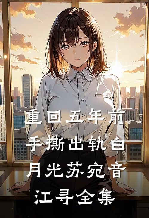 重回五年前，手撕出轨白月光苏宛音江寻 全集