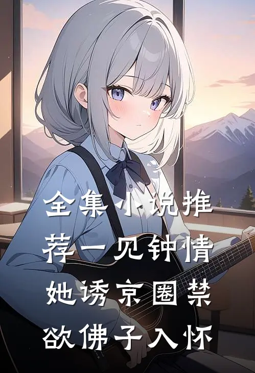 全集小说推荐一见钟情：她诱京圈禁欲佛子入怀
