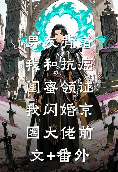 男友背着我和抗癌闺蜜领证，我闪婚京圈大佬前文+番外