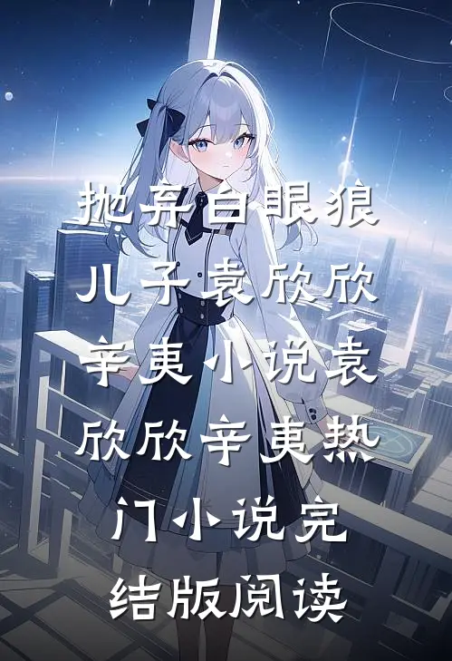 抛弃白眼狼儿子袁欣欣辛夷小说袁欣欣辛夷热门小说完结版阅读