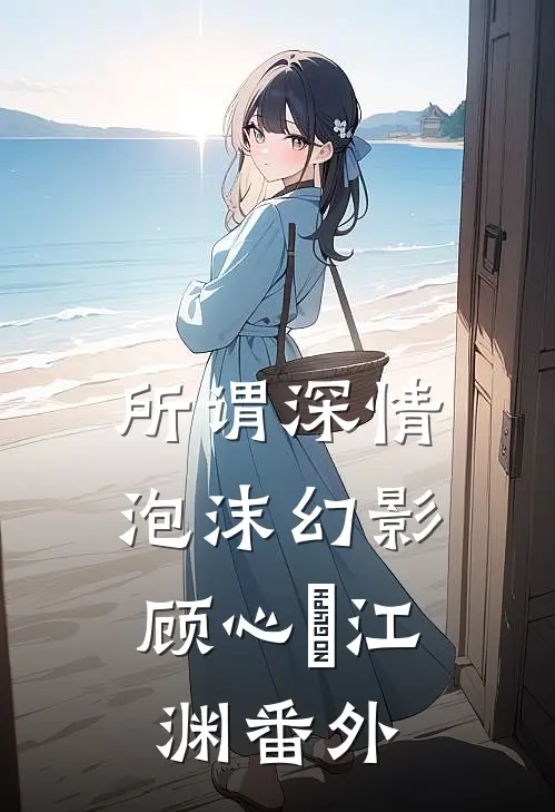 所谓深情，泡沫幻影顾心玥江渊番外