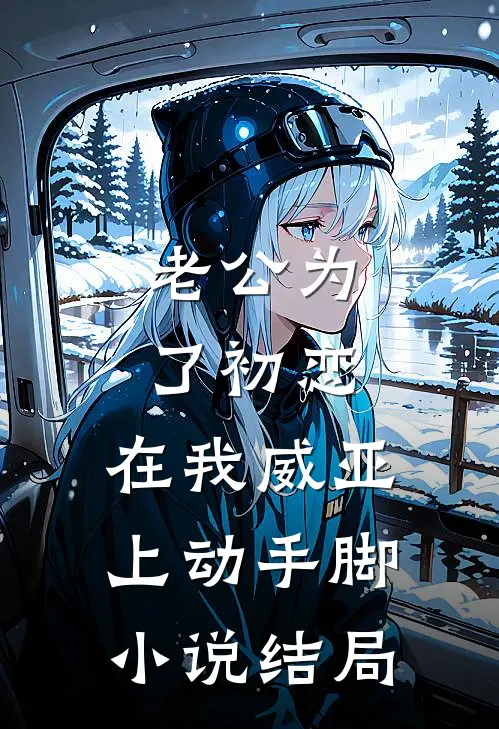 老公为了初恋，在我威亚上动手脚小说结局