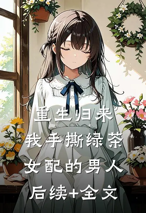 重生归来，我手撕绿茶女配的男人后续+全文