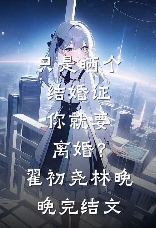 只是晒个结婚证，你就要离婚？翟初尧林晚晚完结文