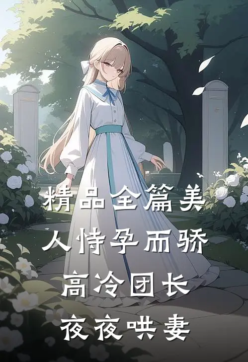 精品全篇美人恃孕而骄，高冷团长夜夜哄妻