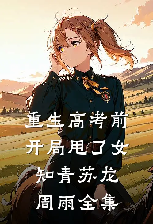 重生高考前，开局甩了女知青苏龙周雨 全集