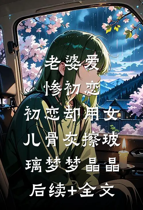 老婆爱惨初恋，初恋却用女儿骨灰擦玻璃梦梦晶晶后续+全文