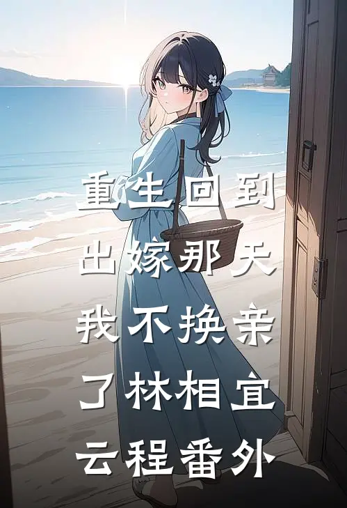 重生回到出嫁那天，我不换亲了林相宜云程 番外