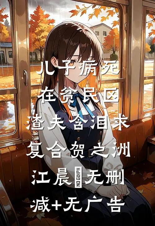 儿子病死在贫民区，渣夫含泪求复合贺之洲江晨玥无删减+无广告