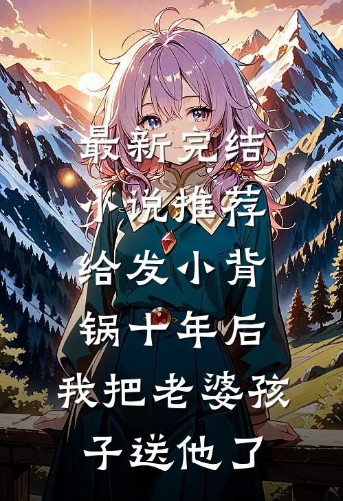 最新完结小说推荐给发小背锅十年后，我把老婆孩子送他了