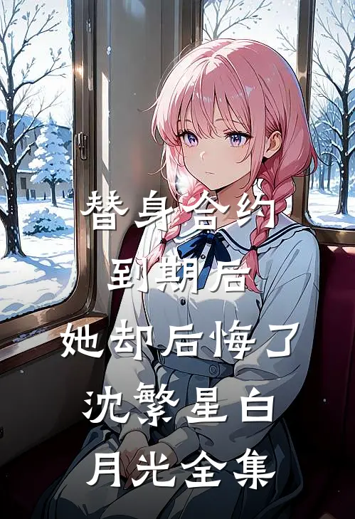 替身合约到期后，她却后悔了沈繁星白月光 全集