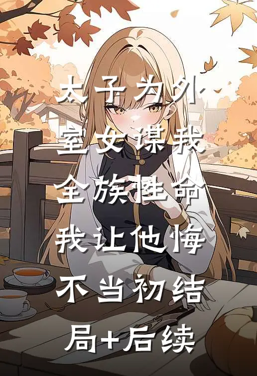 太子为外室女谋我全族性命，我让他悔不当初结局+后续