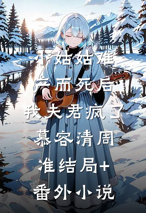 小姑姑难产而死后，我夫君疯了慕容清周准结局+番外小说