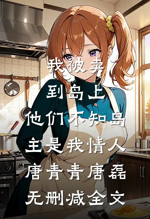 我被卖到岛上，他们不知岛主是我情人唐青青唐磊无删减全文