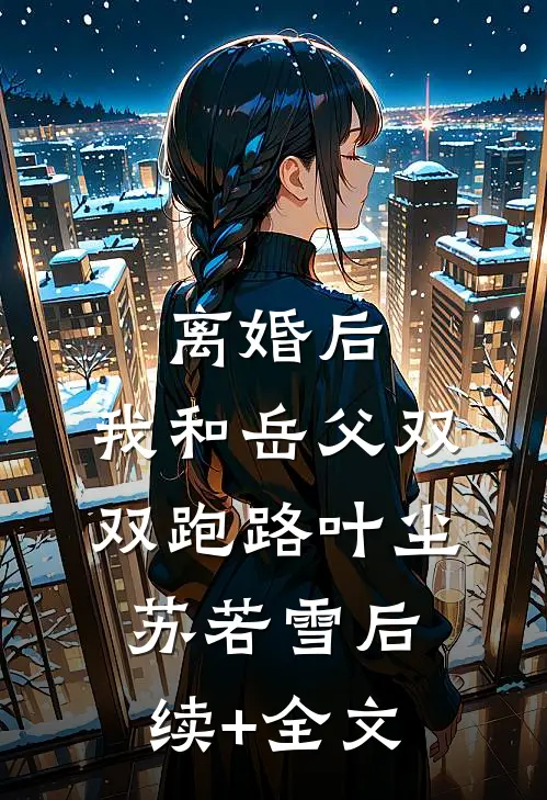 离婚后，我和岳父双双跑路叶尘苏若雪后续+全文