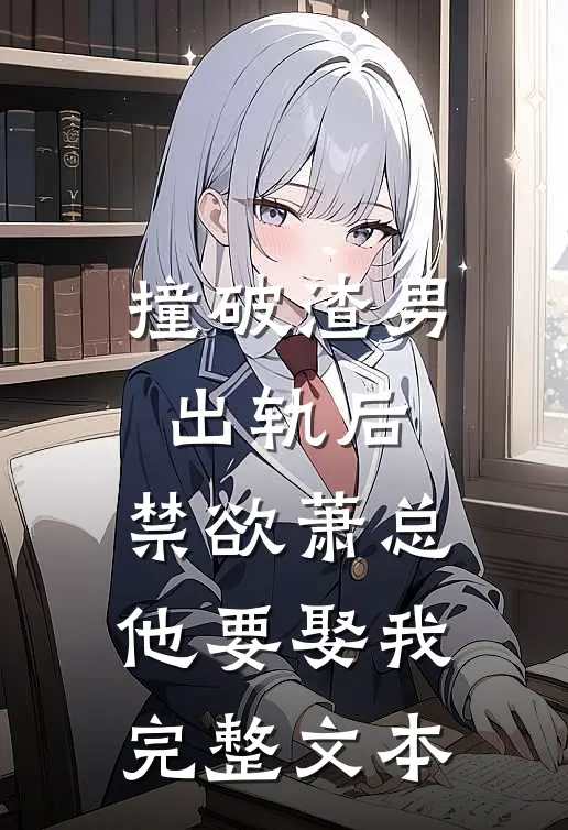 撞破渣男出轨后，禁欲萧总他要娶我完整文本