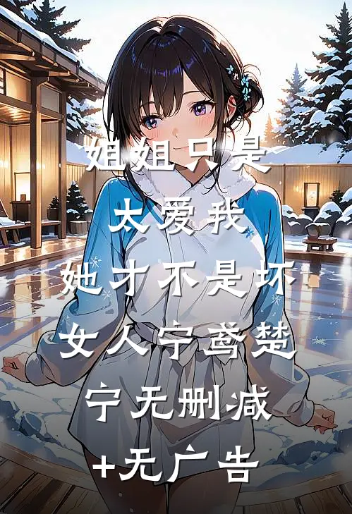 姐姐只是太爱我，她才不是坏女人宁鸢楚宁无删减+无广告