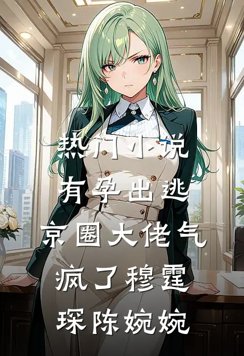 热门小说有孕出逃，京圈大佬气疯了穆霆琛陈婉婉