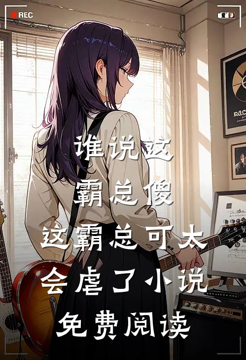 谁说这霸总傻，这霸总可太会虐了小说免费阅读