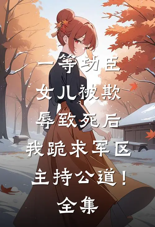 一等功臣女儿被欺辱致死后，我跪求军区主持公道！全集