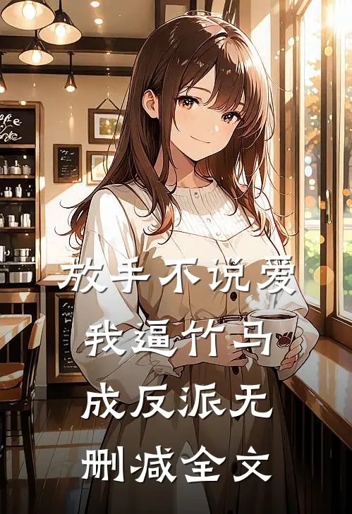 放手不说爱，我逼竹马成反派无删减全文