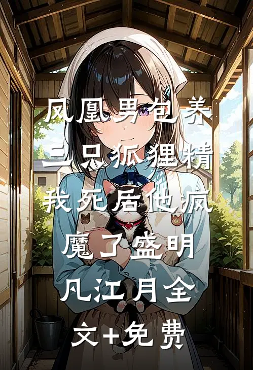 凤凰男包养三只狐狸精，我死后他疯魔了盛明凡江月全文+免费