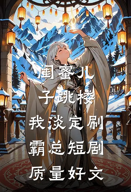 闺蜜儿子跳楼，我淡定刷霸总短剧质量好文