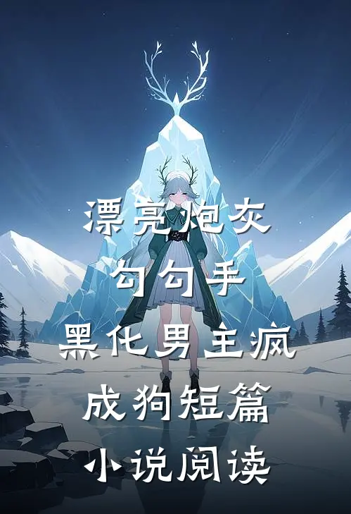 漂亮炮灰勾勾手，黑化男主疯成狗短篇小说阅读