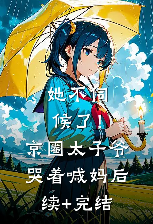 她不伺候了！京圈太子爷哭着喊妈后续+完结