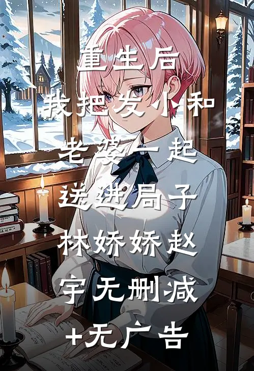 重生后，我把发小和老婆一起送进局子林娇娇赵宇无删减+无广告