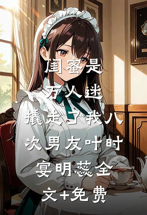 闺蜜是万人迷，撬走了我八次男友叶时宴明蕊全文+免费