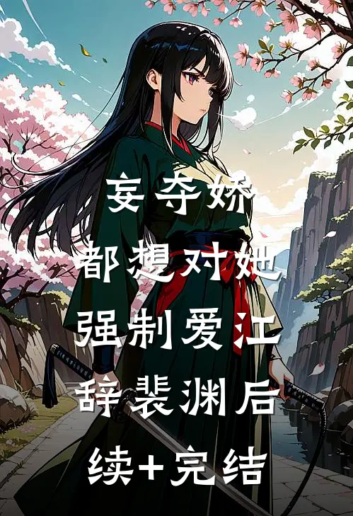 妄夺娇，都想对她强制爱江辞裴渊后续+完结