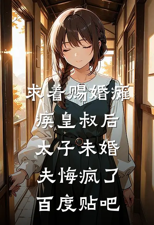 求着赐婚瘫痪皇叔后，太子未婚夫悔疯了百度贴吧
