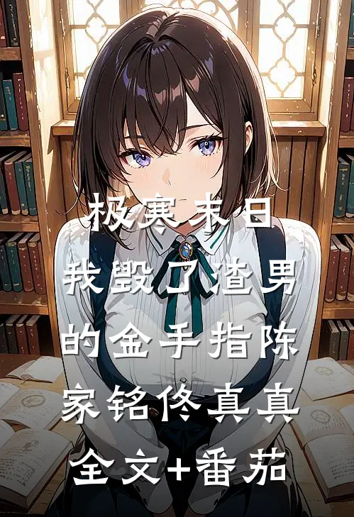 极寒末日，我毁了渣男的金手指陈家铭佟真真全文+番茄