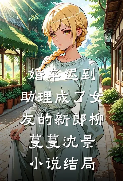 婚车迟到，助理成了女友的新郎柳蔓蔓沈景小说结局
