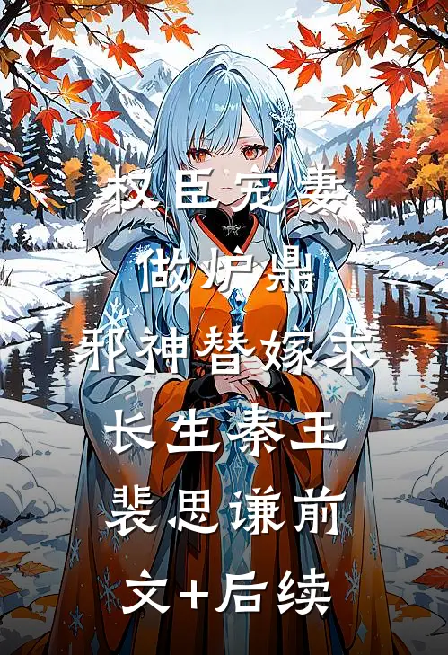 权臣宠妻做炉鼎，邪神替嫁求长生秦玉裴思谦前文+后续