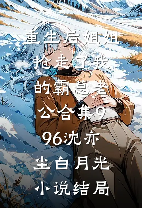 重生后姐姐抢走了我的霸总老公合集996沈亦尘白月光小说结局