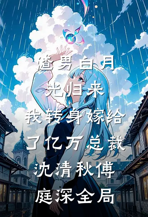 渣男白月光归来，我转身嫁给了亿万总裁沈清秋傅庭深全局
