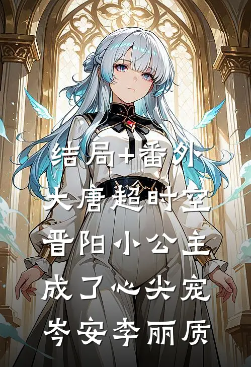 结局+番外大唐超时空：晋阳小公主成了心尖宠岑安李丽质