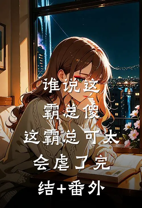 谁说这霸总傻，这霸总可太会虐了完结+番外