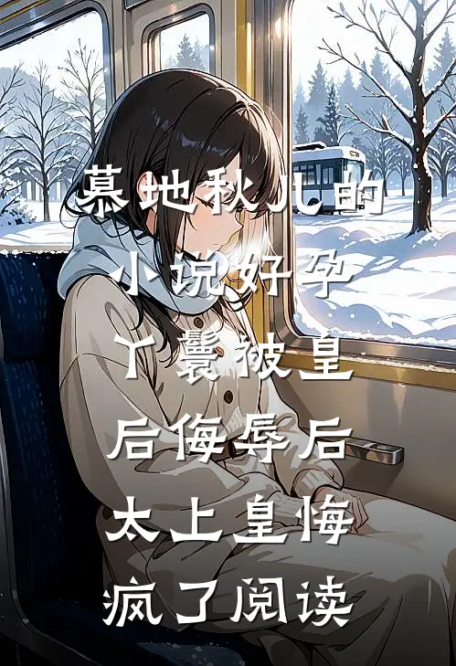 慕地秋儿的小说好孕丫鬟被皇后侮辱后，太上皇悔疯了阅读