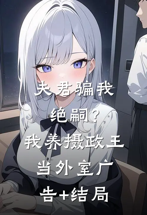 夫君骗我绝嗣？我养摄政王当外室广告+结局
