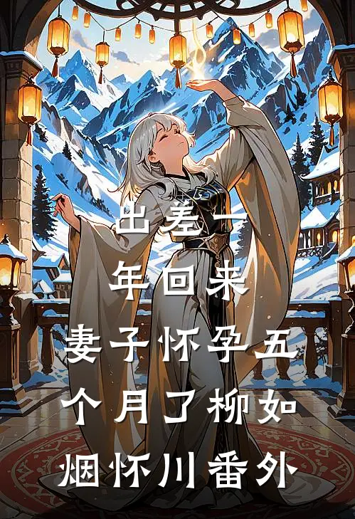 出差一年回来，妻子怀孕五个月了柳如烟怀川 番外