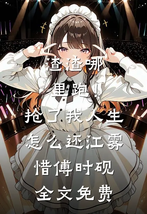 渣渣哪里跑！抢了我人生怎么还江雾惜傅时砚全文免费