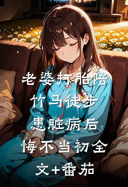 老婆打胎陪竹马徒步患脏病后，悔不当初全文+番茄