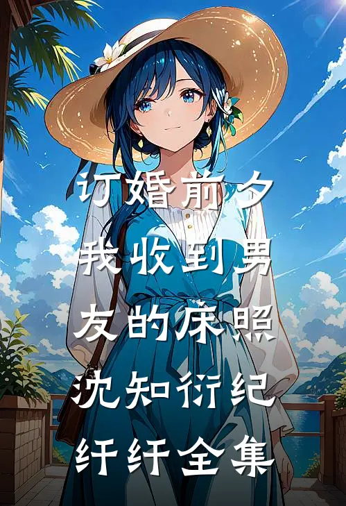 订婚前夕，我收到男友的床照沈知衍纪纤纤全集