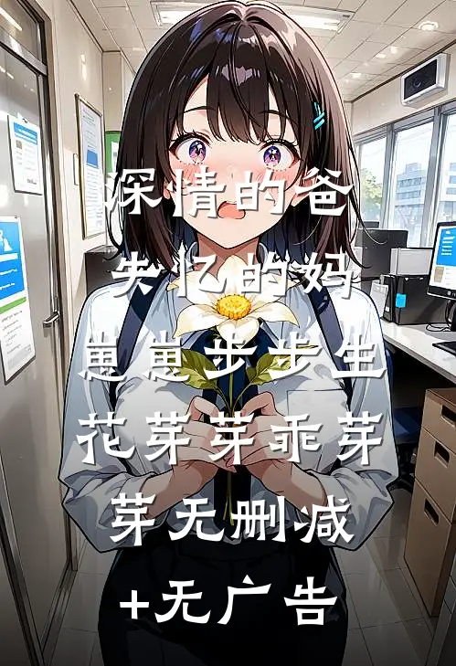 深情的爸失忆的妈，崽崽步步生花芽芽乖芽芽无删减+无广告