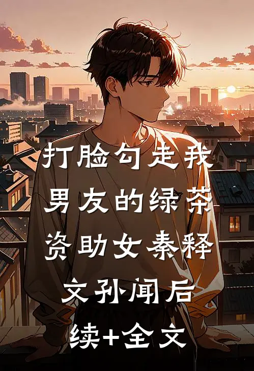 打脸勾走我男友的绿茶资助女秦释文孙闻后续+全文