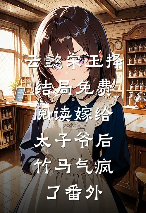 云懿宋玉择结局免费阅读嫁给太子爷后，竹马气疯了番外