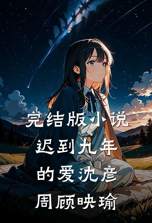 完结版小说迟到九年的爱沈彦周顾映瑜